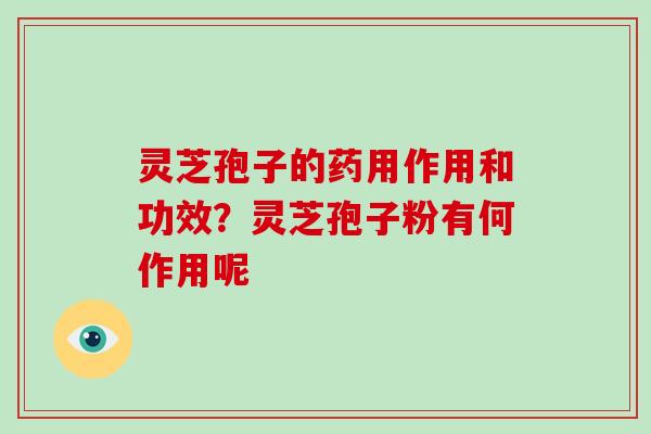 灵芝孢子的药用作用和功效？灵芝孢子粉有何作用呢