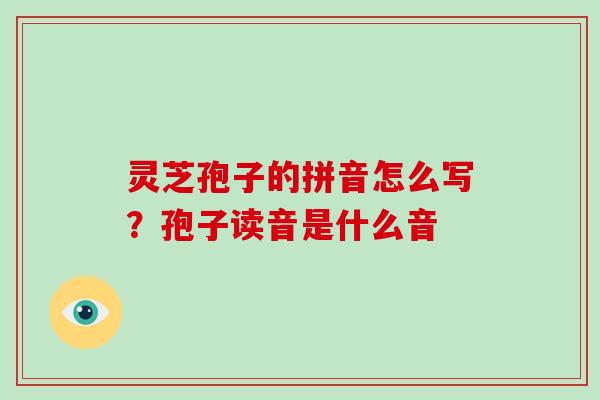 灵芝孢子的拼音怎么写？孢子读音是什么音