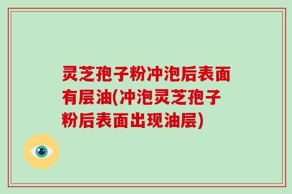 灵芝孢子粉冲泡后表面有层油(冲泡灵芝孢子粉后表面出现油层)