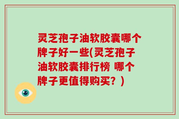 灵芝孢子油软胶囊哪个牌子好一些(灵芝孢子油软胶囊排行榜 哪个牌子更值得购买？)