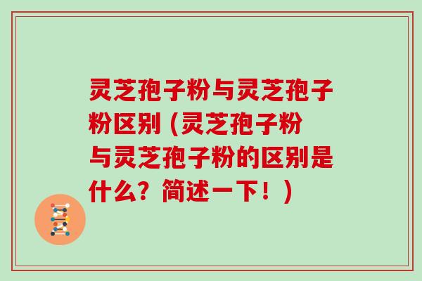 灵芝孢子粉与灵芝孢子粉区别 (灵芝孢子粉与灵芝孢子粉的区别是什么？简述一下！)
