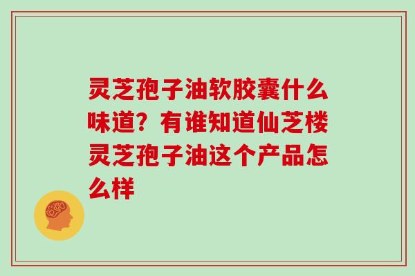 灵芝孢子油软胶囊什么味道？有谁知道仙芝楼灵芝孢子油这个产品怎么样