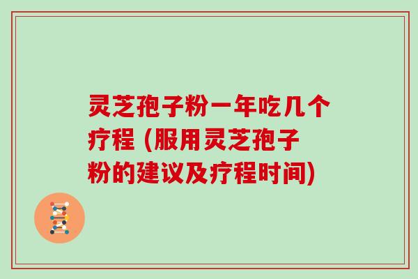 灵芝孢子粉一年吃几个疗程 (服用灵芝孢子粉的建议及疗程时间)-第1张图片-灵芝大师