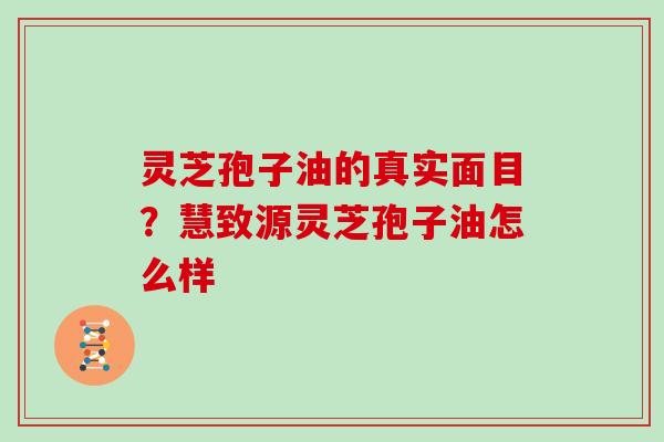 灵芝孢子油的真实面目？慧致源灵芝孢子油怎么样