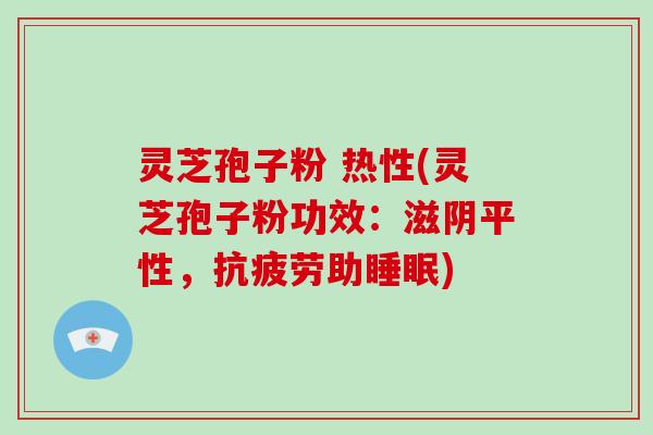 灵芝孢子粉 热性(灵芝孢子粉功效：滋阴平性，抗疲劳助睡眠)