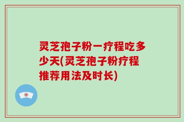 灵芝孢子粉一疗程吃多少天(灵芝孢子粉疗程推荐用法及时长)-第1张图片-灵芝大师