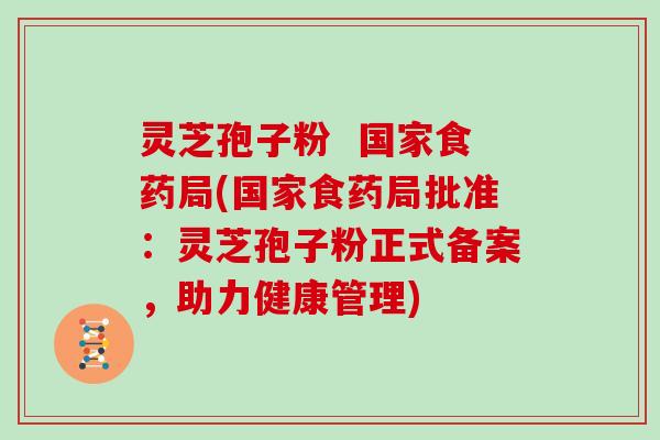 灵芝孢子粉  国家食药局(国家食药局批准：灵芝孢子粉正式备案，助力健康管理)