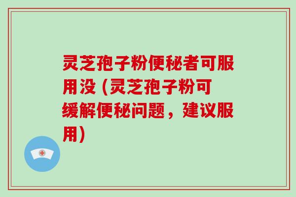 灵芝孢子粉便秘者可服用没 (灵芝孢子粉可缓解便秘问题,建议服用)-第1张图片-灵芝大师 灵芝孢子粉便秘者可服用没 (灵芝孢子粉可缓解便秘问题,建议服用)-第1张图片-灵芝大师