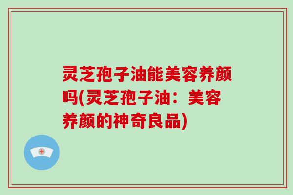 灵芝孢子油能美容养颜吗(灵芝孢子油:美容养颜的神奇良品)-第1张图片-灵芝大师 灵芝孢子油能美容养颜吗(灵芝孢子油:美容养颜的神奇良品)-第1张图片-灵芝大师