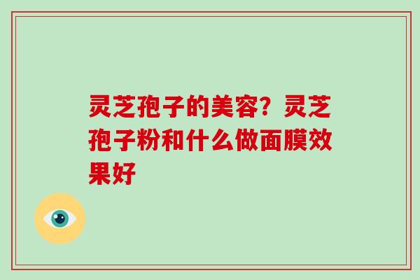灵芝孢子的美容？灵芝孢子粉和什么做面膜效果好