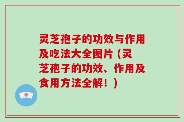 灵芝孢子的功效与作用及吃法大全图片 (灵芝孢子的功效、作用及食用方法全解！)
