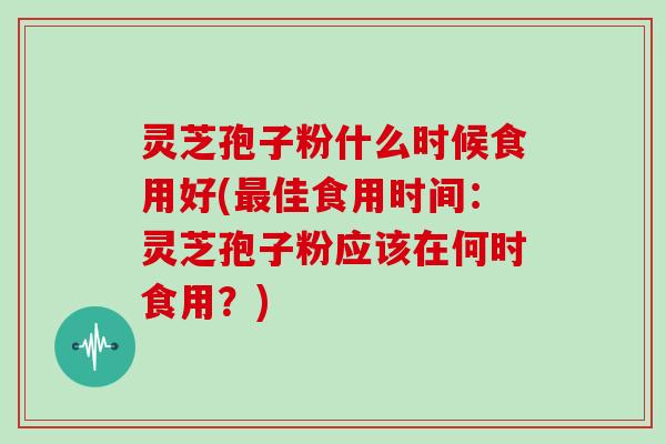 灵芝孢子粉什么时候食用好(最佳食用时间:灵芝孢子粉应该在何时食用?)-第1张图片-灵芝大师 灵芝孢子粉什么时候食用好(最佳食用时间:灵芝孢子粉应该在何时食用?)-第1张图片-灵芝大师