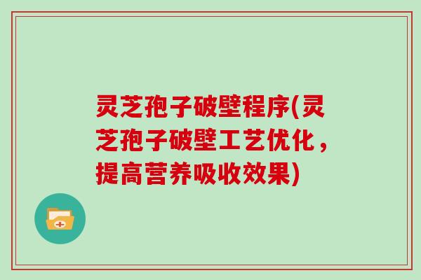 灵芝孢子破壁程序(灵芝孢子破壁工艺优化，提高营养吸收效果)