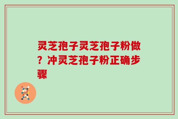 灵芝孢子灵芝孢子粉做？冲灵芝孢子粉正确步骤