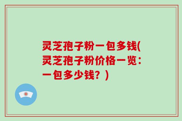 灵芝孢子粉一包多钱(灵芝孢子粉价格一览:一包多少钱?)-第1张图片-灵芝大师 灵芝孢子粉一包多钱(灵芝孢子粉价格一览:一包多少钱?)-第1张图片-灵芝大师