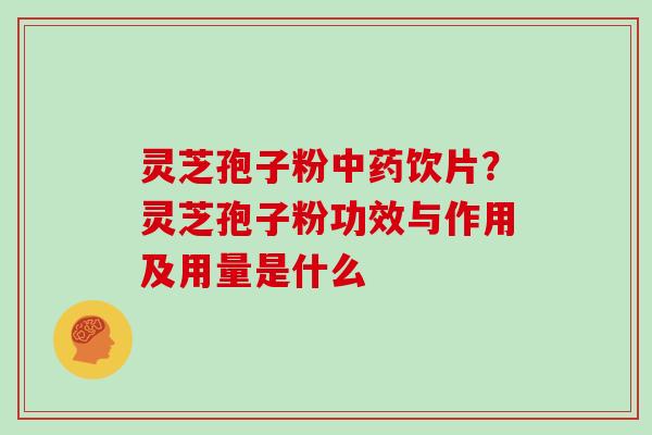 灵芝孢子粉中药饮片？灵芝孢子粉功效与作用及用量是什么