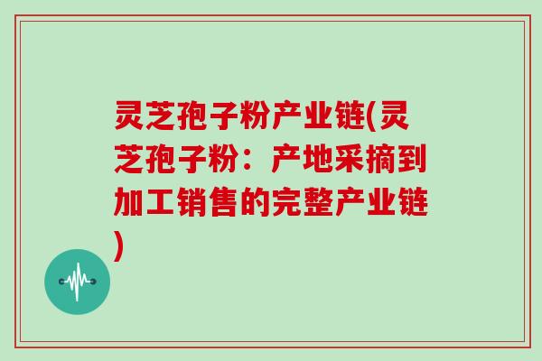 灵芝孢子粉产业链(灵芝孢子粉:产地采摘到加工销售的完整产业链)-第1张图片-灵芝大师 灵芝孢子粉产业链(灵芝孢子粉:产地采摘到加工销售的完整产业链)-第1张图片-灵芝大师
