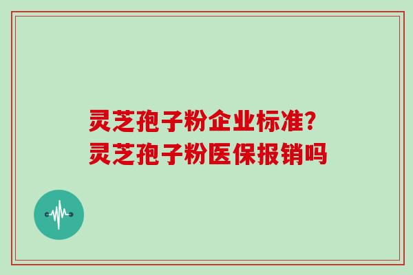 灵芝孢子粉企业标准？灵芝孢子粉医保报销吗