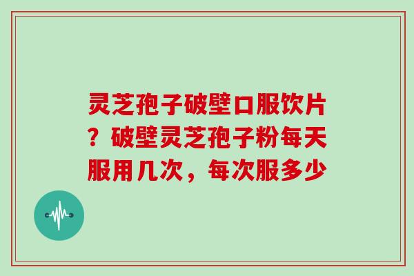灵芝孢子破壁口服饮片？破壁灵芝孢子粉每天服用几次，每次服多少