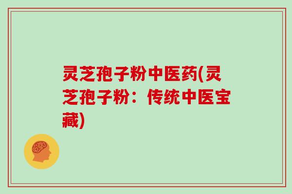 灵芝孢子粉中医药(灵芝孢子粉：传统中医宝藏)