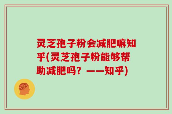 灵芝孢子粉会减肥嘛知乎(灵芝孢子粉能够帮助减肥吗？——知乎)