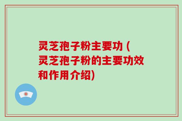 灵芝孢子粉主要功 (灵芝孢子粉的主要功效和作用介绍)
