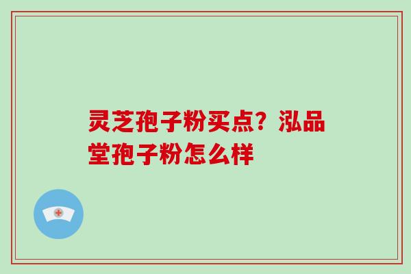 灵芝孢子粉买点？泓品堂孢子粉怎么样