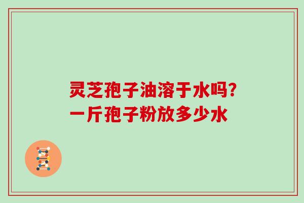 灵芝孢子油溶于水吗?一斤孢子粉放多少水-第1张图片-灵芝大师 灵芝孢子油溶于水吗?一斤孢子粉放多少水-第1张图片-灵芝大师