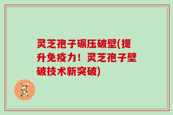 灵芝孢子碾压破壁(提升免疫力!灵芝孢子壁破技术新突破)-第1张图片-灵芝大师 灵芝孢子碾压破壁(提升免疫力!灵芝孢子壁破技术新突破)-第1张图片-灵芝大师