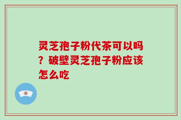 灵芝孢子粉代茶可以吗？破壁灵芝孢子粉应该怎么吃