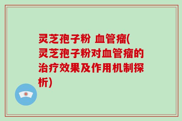 灵芝孢子粉 血管瘤(灵芝孢子粉对血管瘤的治疗效果及作用机制探析)