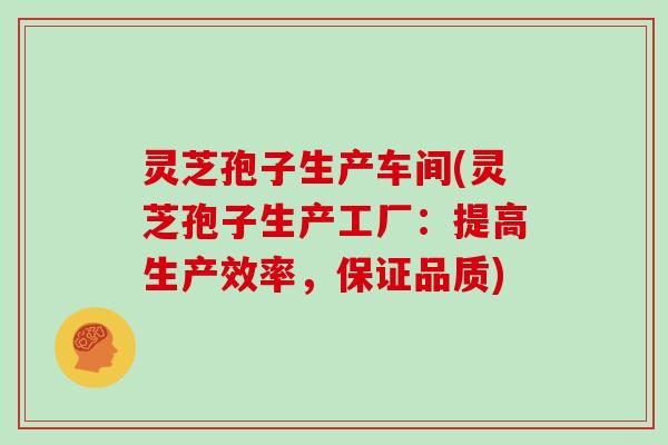 灵芝孢子生产车间(灵芝孢子生产工厂：提高生产效率，保证品质)