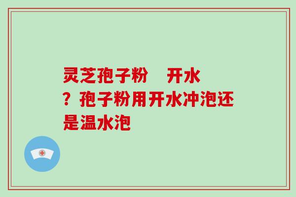 灵芝孢子粉   开水？孢子粉用开水冲泡还是温水泡