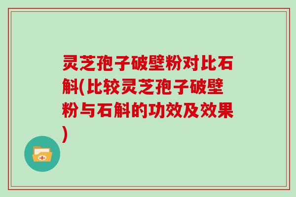 灵芝孢子破壁粉对比石斛(比较灵芝孢子破壁粉与石斛的功效及效果)
