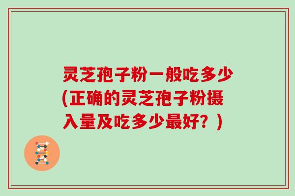 灵芝孢子粉一般吃多少(正确的灵芝孢子粉摄入量及吃多少最好？)