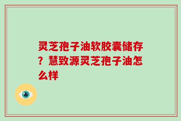 灵芝孢子油软胶囊储存？慧致源灵芝孢子油怎么样