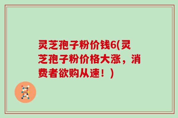 灵芝孢子粉价钱6(灵芝孢子粉价格大涨,消费者欲购从速!)-第1张图片-灵芝大师 灵芝孢子粉价钱6(灵芝孢子粉价格大涨,消费者欲购从速!)-第1张图片-灵芝大师