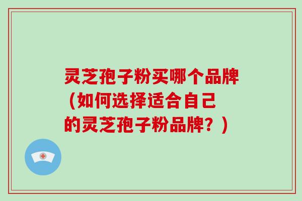 灵芝孢子粉买哪个品牌 (如何选择适合自己的灵芝孢子粉品牌？)