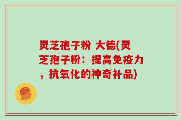 灵芝孢子粉 大德(灵芝孢子粉：提高免疫力，抗氧化的神奇补品)