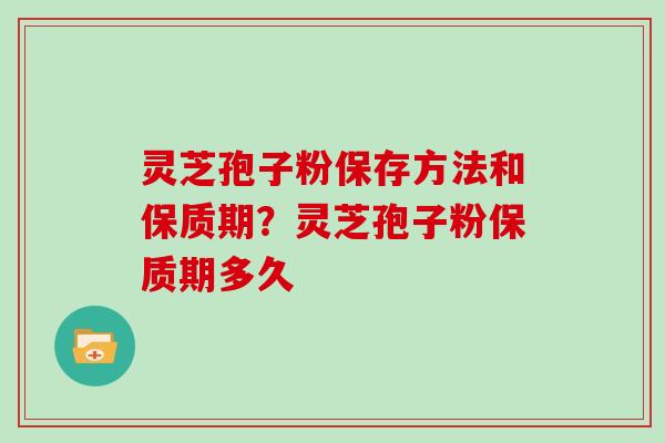 灵芝孢子粉保存方法和保质期？灵芝孢子粉保质期多久