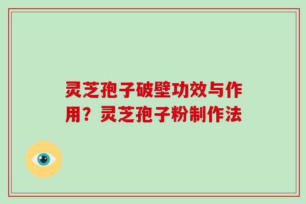 灵芝孢子破壁功效与作用？灵芝孢子粉制作法