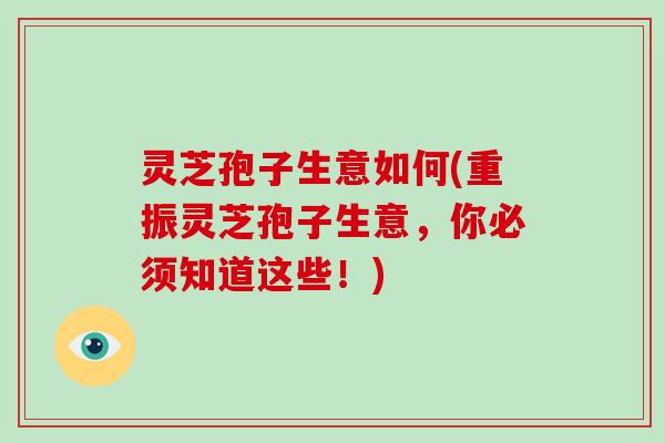 灵芝孢子生意如何(重振灵芝孢子生意，你必须知道这些！)