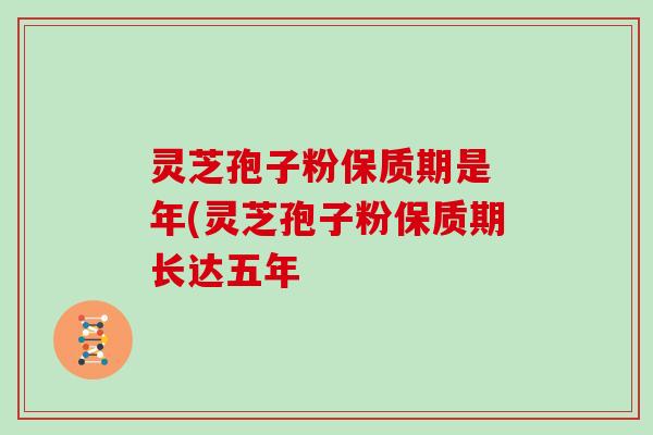 灵芝孢子粉保质期是 年(灵芝孢子粉保质期长达五年