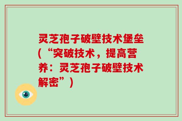 灵芝孢子破壁技术堡垒(“突破技术，提高营养：灵芝孢子破壁技术解密”)