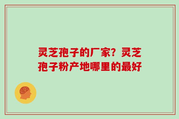 灵芝孢子的厂家？灵芝孢子粉产地哪里的最好