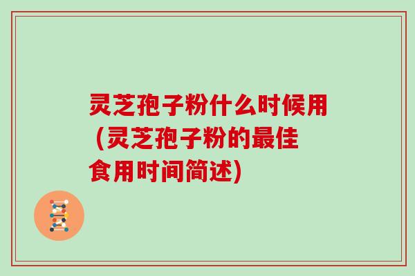 灵芝孢子粉什么时候用 (灵芝孢子粉的最佳食用时间简述)-第1张图片-灵芝大师 灵芝孢子粉什么时候用 (灵芝孢子粉的最佳食用时间简述)-第1张图片-灵芝大师
