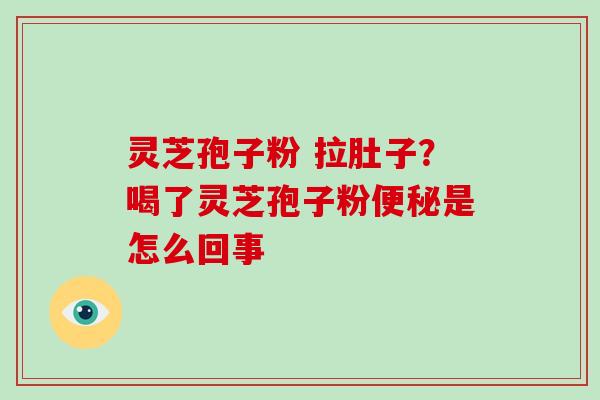 灵芝孢子粉 拉肚子？喝了灵芝孢子粉便秘是怎么回事