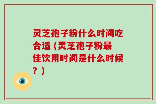 灵芝孢子粉什么时间吃合适 (灵芝孢子粉最佳饮用时间是什么时候？)
