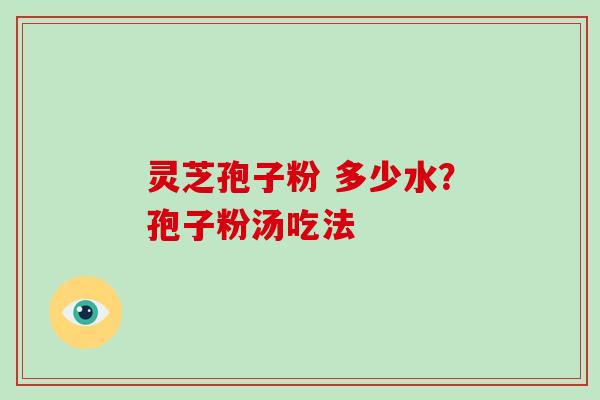 灵芝孢子粉 多少水？孢子粉汤吃法