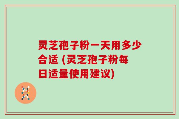 灵芝孢子粉一天用多少合适 (灵芝孢子粉每日适量使用建议)
